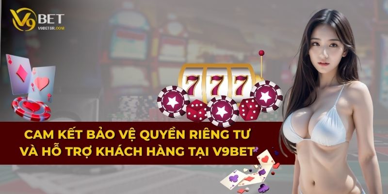 Cam kết bảo vệ quyền riêng tư và hỗ trợ khách hàng tại V9BET